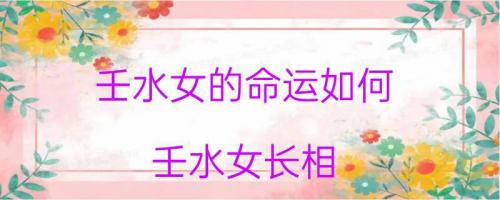 八字壬代表女的哪里(八字中的壬子是什么意思)